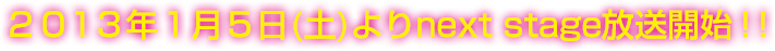 2013年1月5日(土)よりnext stage放送開始！！