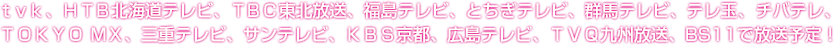 tvk、HTB北海道テレビ、TBC東北放送、福島テレビ、とちぎテレビ、群馬テレビ、テレ玉、チバテレ、
TOKYO MX、三重テレビ、サンテレビ、KBS京都、広島テレビ、TVQ九州放送、BS11で放送予定！